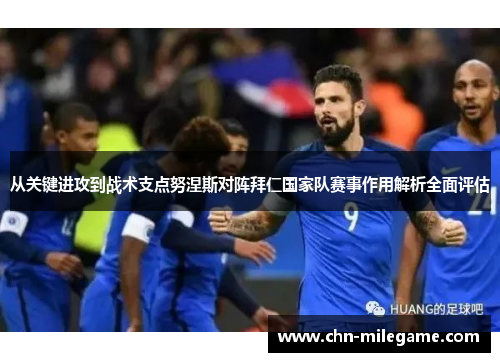 从关键进攻到战术支点努涅斯对阵拜仁国家队赛事作用解析全面评估 从关键进攻到战术支点努涅斯对阵拜仁国家队赛事作用解析全面评估