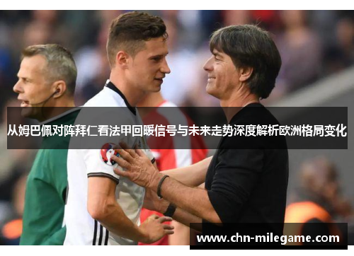 从姆巴佩对阵拜仁看法甲回暖信号与未来走势深度解析欧洲格局变化