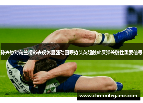 孙兴慜对荷兰精彩表现彰显强劲回暖势头英超触底反弹关键性重要信号