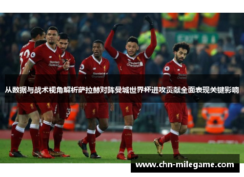 从数据与战术视角解析萨拉赫对阵曼城世界杯进攻贡献全面表现关键影响