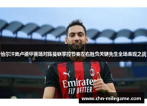 恰尔汗奥卢德甲赛场对阵曼联掌控节奏左右胜负关键先生全场表现之战