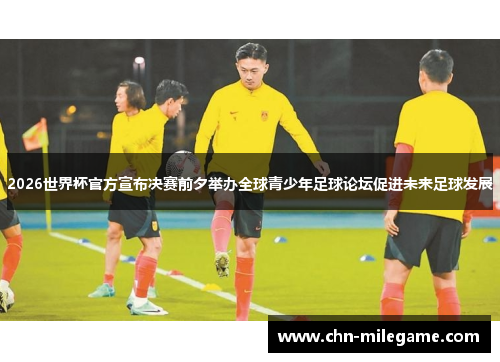 2026世界杯官方宣布决赛前夕举办全球青少年足球论坛促进未来足球发展