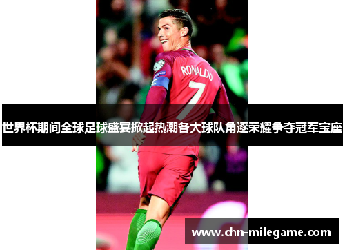 世界杯期间全球足球盛宴掀起热潮各大球队角逐荣耀争夺冠军宝座 世界杯期间全球足球盛宴掀起热潮各大球队角逐荣耀争夺冠军宝座