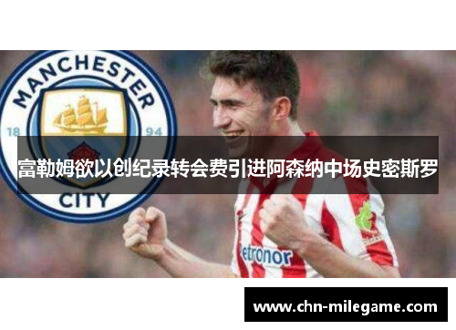 富勒姆欲以创纪录转会费引进阿森纳中场史密斯罗