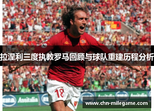 拉涅利三度执教罗马回顾与球队重建历程分析