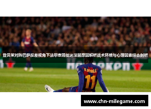 登贝莱对阵巴萨反差视角下法甲表现低迷深层原因解析战术环境与心理因素综合剖析