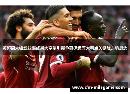 英超周末锋线效率成最大变量引爆争冠保级五大看点关键战走势悬念