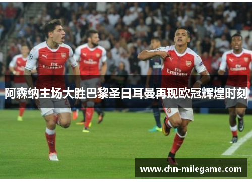 阿森纳主场大胜巴黎圣日耳曼再现欧冠辉煌时刻