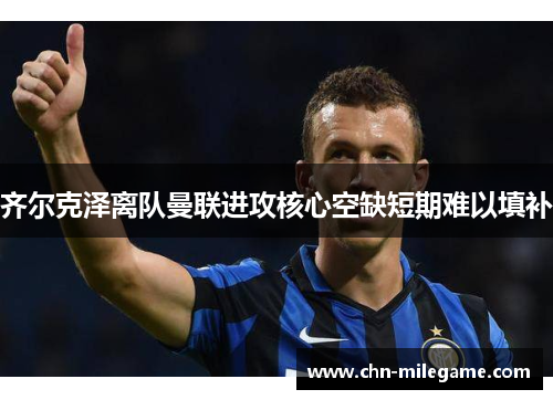 齐尔克泽离队曼联进攻核心空缺短期难以填补