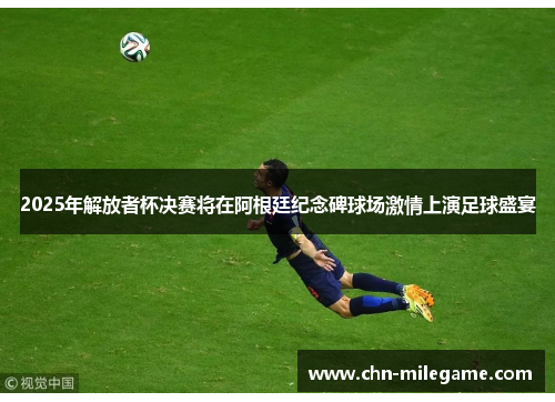 2025年解放者杯决赛将在阿根廷纪念碑球场激情上演足球盛宴