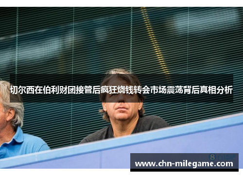 切尔西在伯利财团接管后疯狂烧钱转会市场震荡背后真相分析