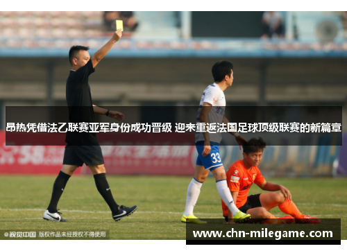 昂热凭借法乙联赛亚军身份成功晋级 迎来重返法国足球顶级联赛的新篇章