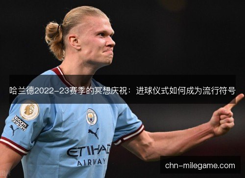 哈兰德2022-23赛季的冥想庆祝：进球仪式如何成为流行符号